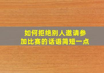 如何拒绝别人邀请参加比赛的话语简短一点