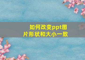 如何改变ppt图片形状和大小一致