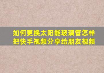 如何更换太阳能玻璃管怎样把快手视频分享给朋友视频