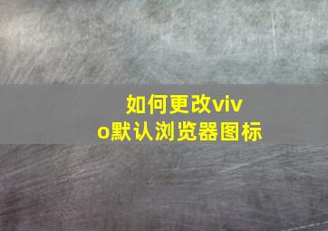 如何更改vivo默认浏览器图标