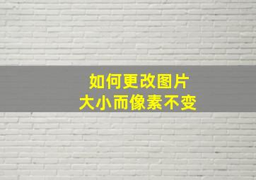 如何更改图片大小而像素不变