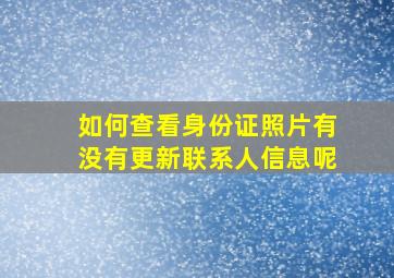 如何查看身份证照片有没有更新联系人信息呢