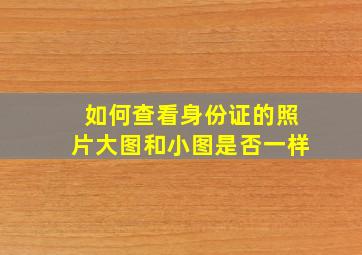 如何查看身份证的照片大图和小图是否一样