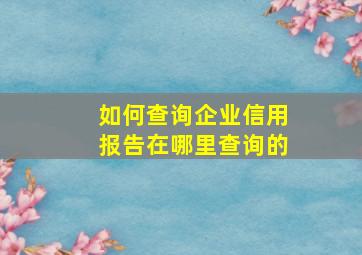 如何查询企业信用报告在哪里查询的