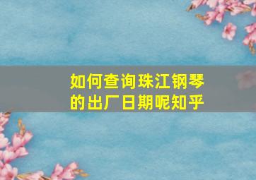 如何查询珠江钢琴的出厂日期呢知乎