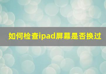 如何检查ipad屏幕是否换过