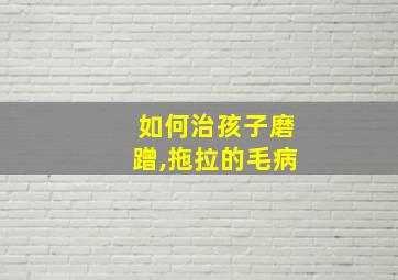 如何治孩子磨蹭,拖拉的毛病