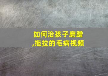 如何治孩子磨蹭,拖拉的毛病视频