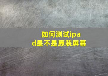 如何测试ipad是不是原装屏幕