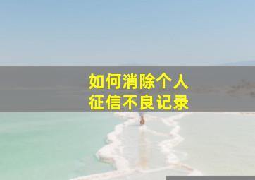 如何消除个人征信不良记录