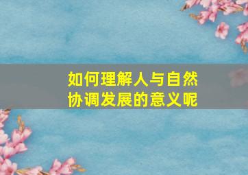 如何理解人与自然协调发展的意义呢