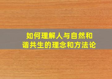 如何理解人与自然和谐共生的理念和方法论