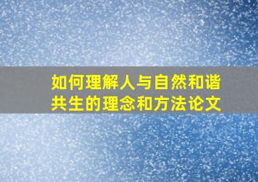 如何理解人与自然和谐共生的理念和方法论文