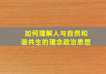 如何理解人与自然和谐共生的理念政治思想