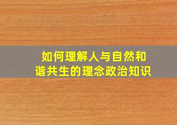 如何理解人与自然和谐共生的理念政治知识