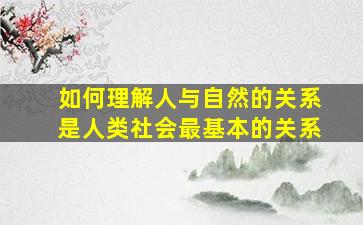 如何理解人与自然的关系是人类社会最基本的关系