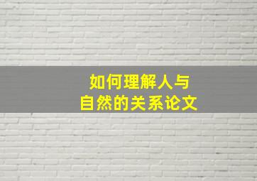 如何理解人与自然的关系论文