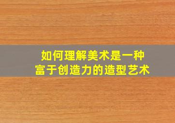 如何理解美术是一种富于创造力的造型艺术