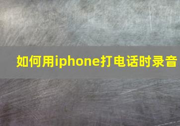 如何用iphone打电话时录音