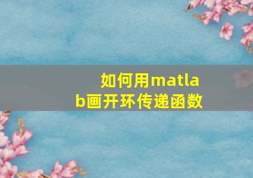 如何用matlab画开环传递函数