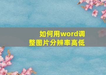 如何用word调整图片分辨率高低