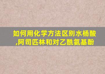 如何用化学方法区别水杨酸,阿司匹林和对乙酰氨基酚