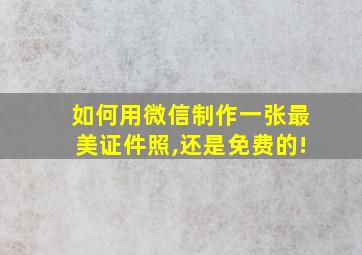 如何用微信制作一张最美证件照,还是免费的!