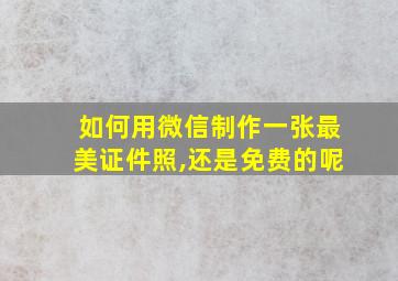 如何用微信制作一张最美证件照,还是免费的呢