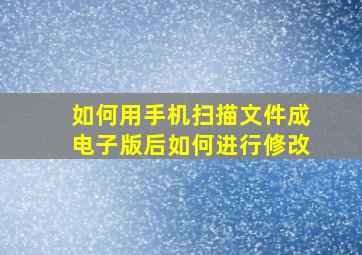 如何用手机扫描文件成电子版后如何进行修改