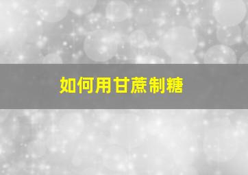 如何用甘蔗制糖