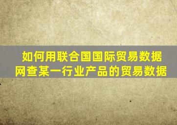 如何用联合国国际贸易数据网查某一行业产品的贸易数据