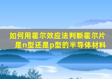 如何用霍尔效应法判断霍尔片是n型还是p型的半导体材料