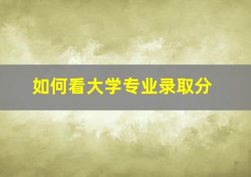 如何看大学专业录取分