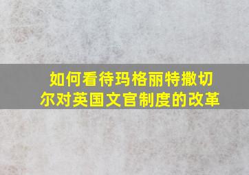 如何看待玛格丽特撒切尔对英国文官制度的改革