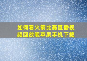 如何看火箭比赛直播视频回放呢苹果手机下载