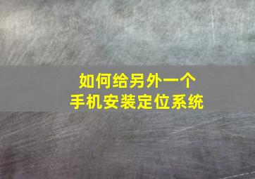 如何给另外一个手机安装定位系统