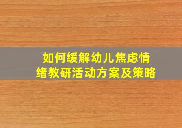 如何缓解幼儿焦虑情绪教研活动方案及策略