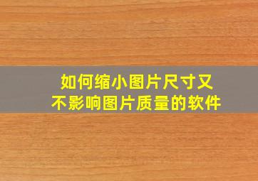 如何缩小图片尺寸又不影响图片质量的软件