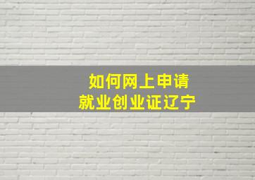 如何网上申请就业创业证辽宁