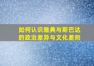 如何认识雅典与斯巴达的政治差异与文化差别