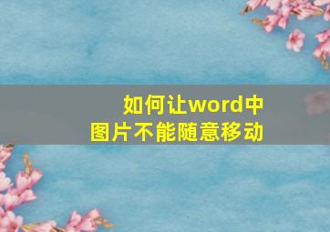 如何让word中图片不能随意移动