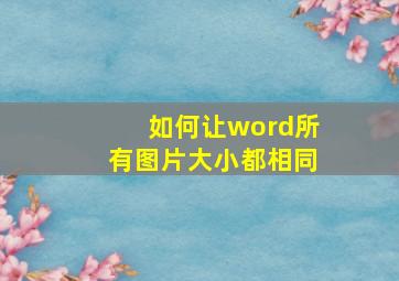 如何让word所有图片大小都相同