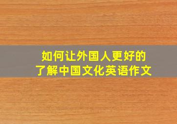 如何让外国人更好的了解中国文化英语作文