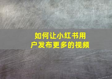 如何让小红书用户发布更多的视频