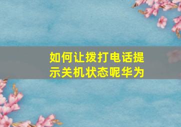 如何让拨打电话提示关机状态呢华为