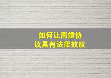 如何让离婚协议具有法律效应