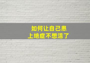 如何让自己患上绝症不想活了