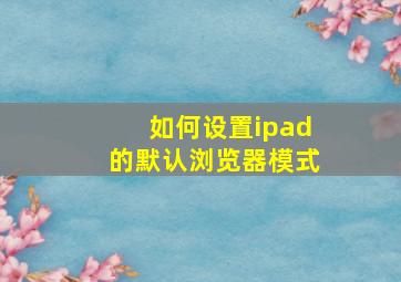 如何设置ipad的默认浏览器模式