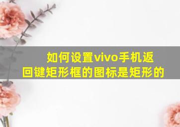 如何设置vivo手机返回键矩形框的图标是矩形的