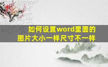 如何设置word里面的图片大小一样尺寸不一样